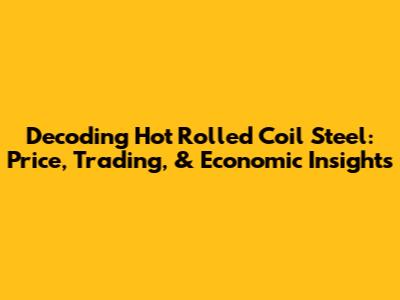 Decoding Hot Rolled Coil Steel: Price, Trading, & Economic Insights