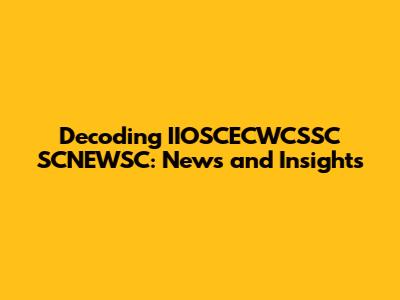 Decoding IIOSCECWCSSC SCNEWSC: News and Insights