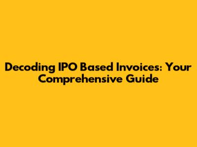 Decoding IPO Based Invoices: Your Comprehensive Guide