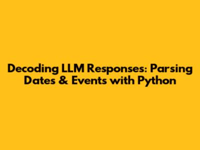 Decoding LLM Responses: Parsing Dates & Events with Python