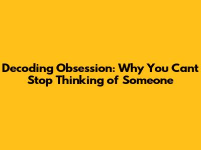 Decoding Obsession: Why You Can't Stop Thinking of Someone
