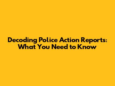 Decoding Police Action Reports: What You Need to Know