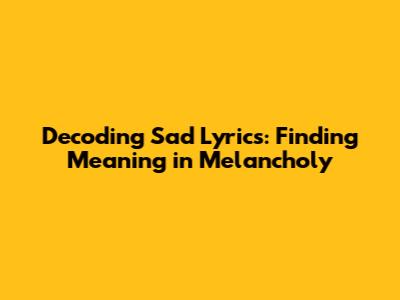 Decoding Sad Lyrics: Finding Meaning in Melancholy