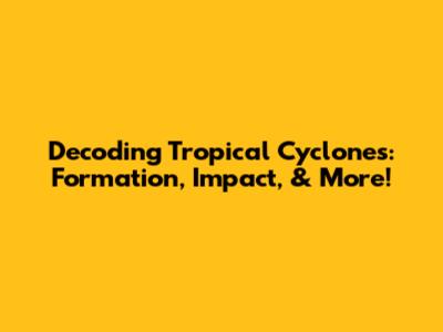 Decoding Tropical Cyclones: Formation, Impact, & More!