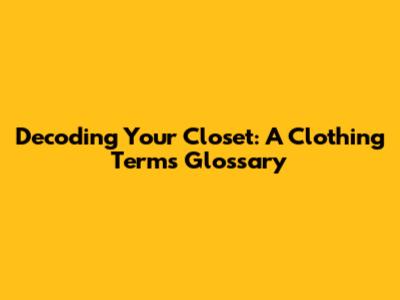 Decoding Your Closet: A Clothing Terms Glossary
