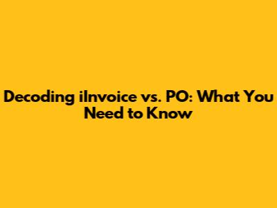 Decoding iInvoice vs. PO: What You Need to Know