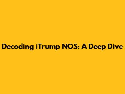 Decoding iTrump NOS: A Deep Dive