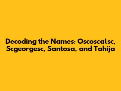 Decoding the Names: Oscoscalsc, Scgeorgesc, Santosa, and Tahija