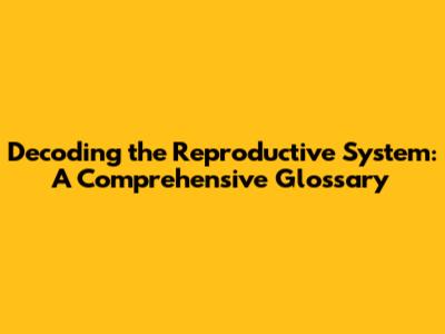 Decoding the Reproductive System: A Comprehensive Glossary