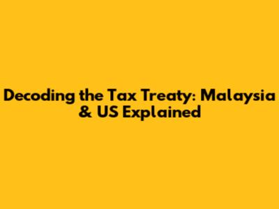 Decoding the Tax Treaty: Malaysia & US Explained
