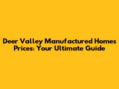 Deer Valley Manufactured Homes Prices: Your Ultimate Guide