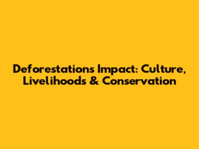 Deforestation's Impact: Culture, Livelihoods & Conservation