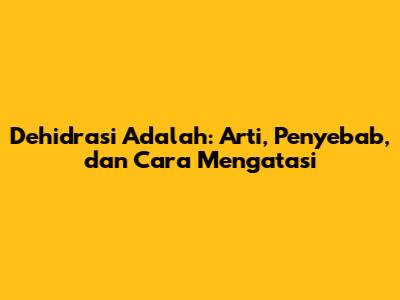 Dehidrasi Adalah: Arti, Penyebab, dan Cara Mengatasi
