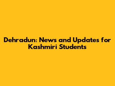 Dehradun: News and Updates for Kashmiri Students