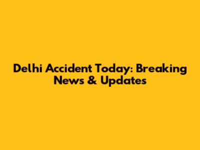 Delhi Accident Today: Breaking News & Updates