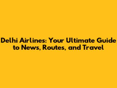 Delhi Airlines: Your Ultimate Guide to News, Routes, and Travel