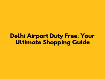 Delhi Airport Duty Free: Your Ultimate Shopping Guide