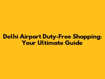 Delhi Airport Duty-Free Shopping: Your Ultimate Guide
