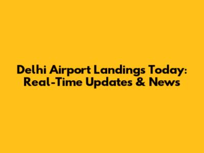Delhi Airport Landings Today: Real-Time Updates & News