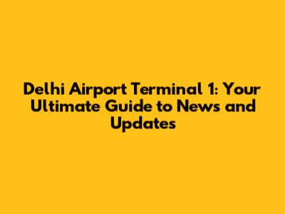 Delhi Airport Terminal 1: Your Ultimate Guide to News and Updates