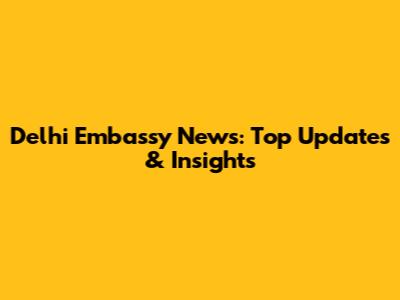 Delhi Embassy News: Top Updates & Insights