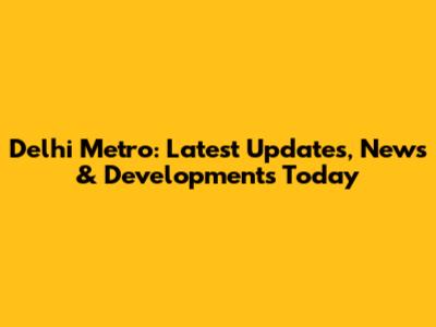 Delhi Metro: Latest Updates, News & Developments Today