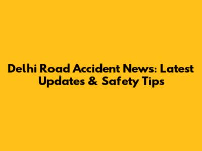 Delhi Road Accident News: Latest Updates & Safety Tips