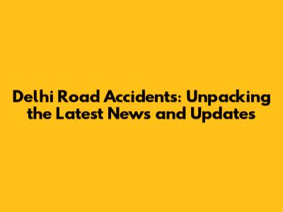 Delhi Road Accidents: Unpacking the Latest News and Updates