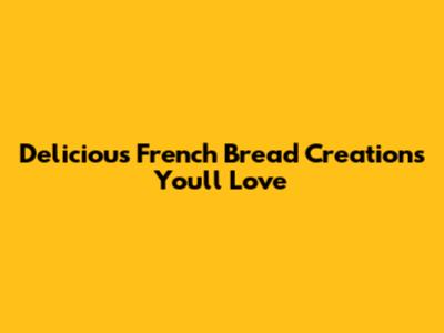 Delicious French Bread Creations You'll Love