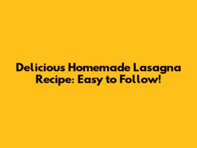 Delicious Homemade Lasagna Recipe: Easy to Follow!