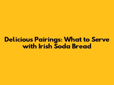 Delicious Pairings: What to Serve with Irish Soda Bread