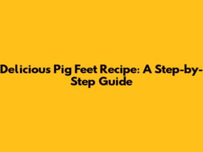 Delicious Pig Feet Recipe: A Step-by-Step Guide