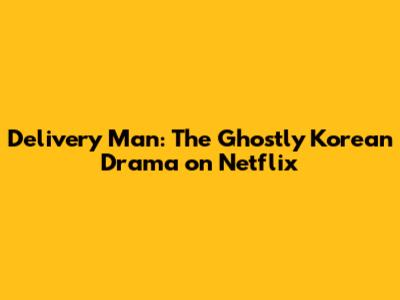 Delivery Man: The Ghostly Korean Drama on Netflix