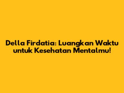 Della Firdatia: Luangkan Waktu untuk Kesehatan Mentalmu!