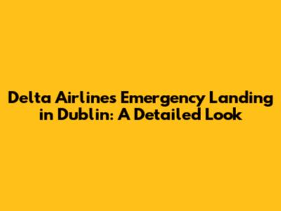 Delta Airlines Emergency Landing in Dublin: A Detailed Look