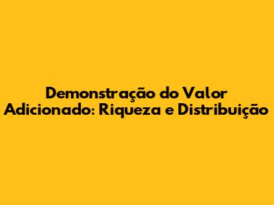 Demonstração do Valor Adicionado: Riqueza e Distribuição