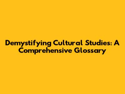 Demystifying Cultural Studies: A Comprehensive Glossary