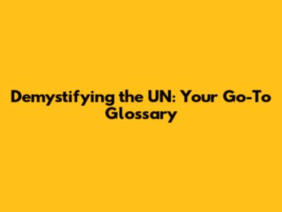 Demystifying the UN: Your Go-To Glossary