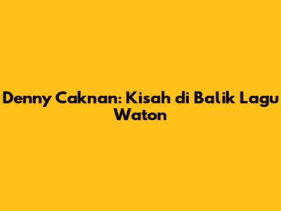 Denny Caknan: Kisah di Balik Lagu Waton