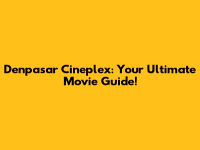 Denpasar Cineplex: Your Ultimate Movie Guide!