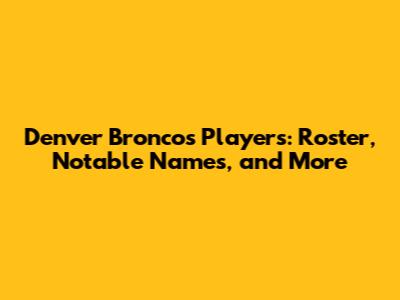 Denver Broncos Players: Roster, Notable Names, and More
