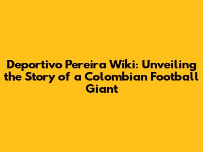 Deportivo Pereira Wiki: Unveiling the Story of a Colombian Football Giant