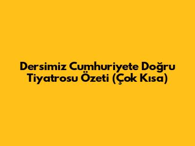Dersimiz Cumhuriyet'e Doğru Tiyatrosu Özeti (Çok Kısa)