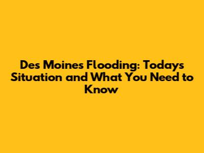 Des Moines Flooding: Today's Situation and What You Need to Know