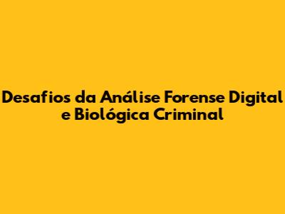 Desafios da Análise Forense Digital e Biológica Criminal