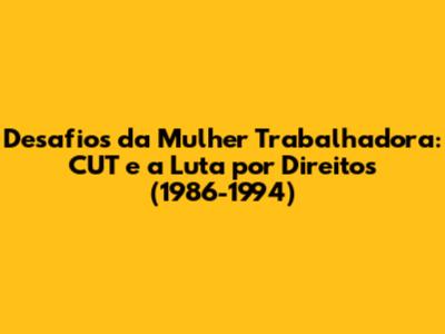 Desafios da Mulher Trabalhadora: CUT e a Luta por Direitos (1986-1994)