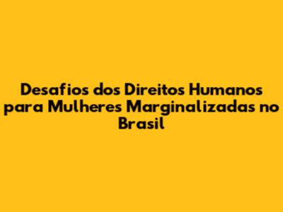Desafios dos Direitos Humanos para Mulheres Marginalizadas no Brasil