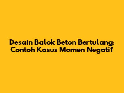 Desain Balok Beton Bertulang: Contoh Kasus Momen Negatif