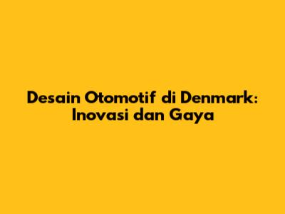 Desain Otomotif di Denmark: Inovasi dan Gaya
