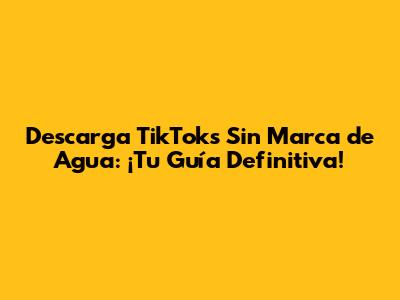 Descarga TikToks Sin Marca de Agua: ¡Tu Guía Definitiva!